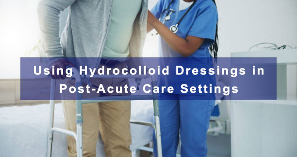 Using Hydrocolloid Dressings in Post-Acute Care Settings Using Hydrocolloid Dressings in Post-Acute Care Settings